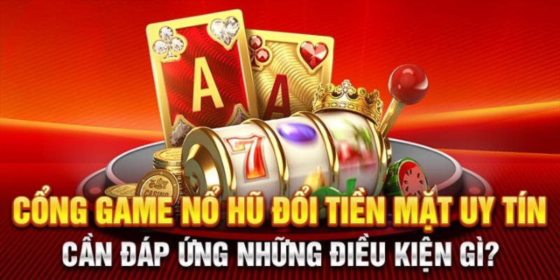 Tiêu chí chọn lựa cổng game nổ hũ đổi tiền mặt uy tín